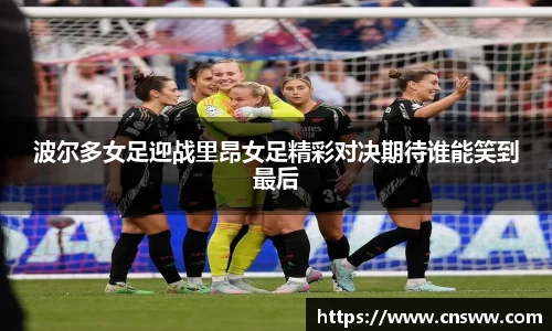 波尔多女足迎战里昂女足精彩对决期待谁能笑到最后