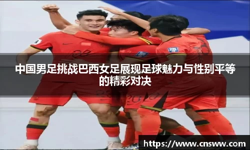 中国男足挑战巴西女足展现足球魅力与性别平等的精彩对决